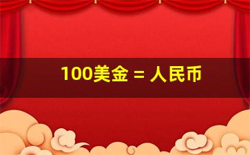 100美金 = 人民币